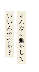 そんなに動かしていいんですか？